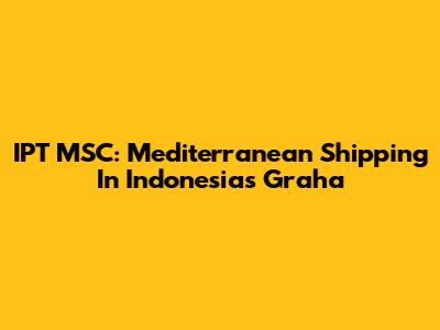 IPT MSC: Mediterranean Shipping In Indonesia's Graha