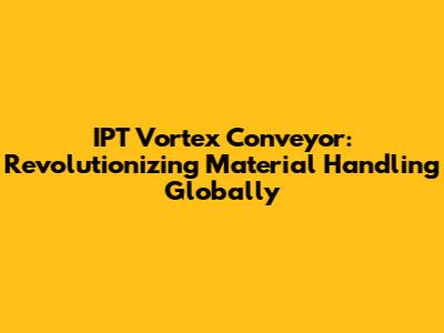 IPT Vortex Conveyor: Revolutionizing Material Handling Globally