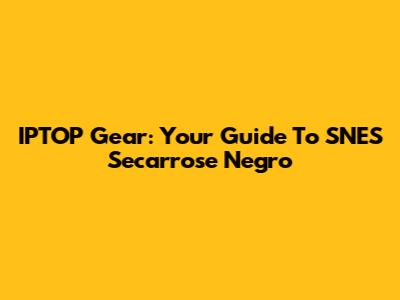 IPTOP Gear: Your Guide To SNES Secarrose Negro