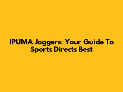 IPUMA Joggers: Your Guide To Sports Direct's Best