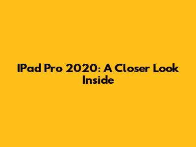 IPad Pro 2020: A Closer Look Inside