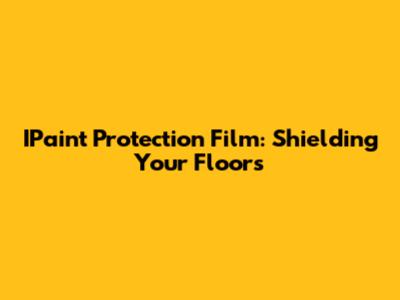 IPaint Protection Film: Shielding Your Floors