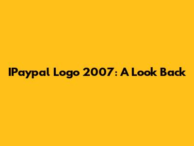 IPaypal Logo 2007: A Look Back