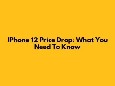 IPhone 12 Price Drop: What You Need To Know