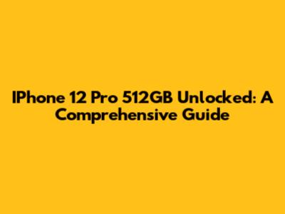 IPhone 12 Pro 512GB Unlocked: A Comprehensive Guide