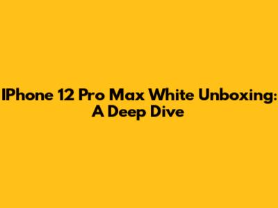 IPhone 12 Pro Max White Unboxing: A Deep Dive