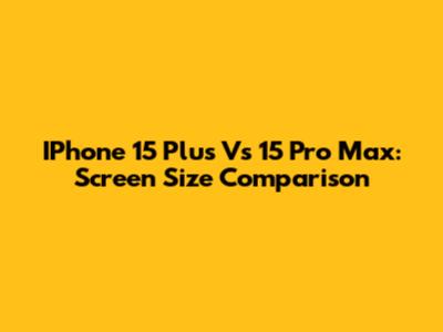 IPhone 15 Plus Vs 15 Pro Max: Screen Size Comparison