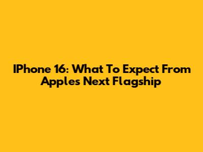 IPhone 16: What To Expect From Apple's Next Flagship
