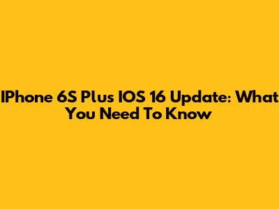 IPhone 6S Plus IOS 16 Update: What You Need To Know