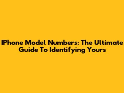 IPhone Model Numbers: The Ultimate Guide To Identifying Yours