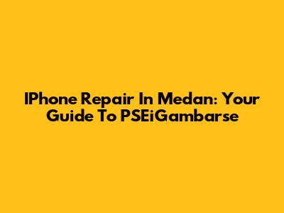 IPhone Repair In Medan: Your Guide To PSEiGambarse