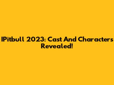 IPitbull 2023: Cast And Characters Revealed!