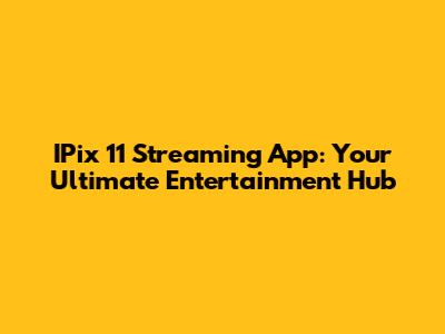IPix 11 Streaming App: Your Ultimate Entertainment Hub