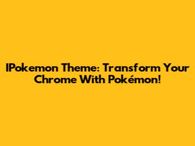 IPokemon Theme: Transform Your Chrome With Pokémon!