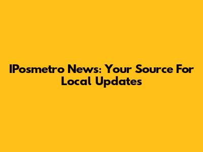 IPosmetro News: Your Source For Local Updates