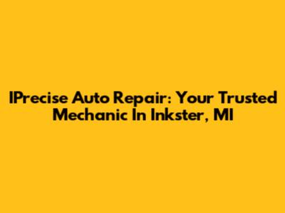 IPrecise Auto Repair: Your Trusted Mechanic In Inkster, MI
