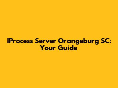 IProcess Server Orangeburg SC: Your Guide