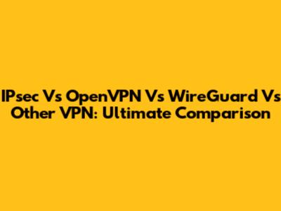 IPsec Vs OpenVPN Vs WireGuard Vs Other VPN: Ultimate Comparison