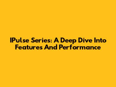 IPulse Series: A Deep Dive Into Features And Performance