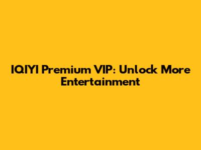 IQIYI Premium VIP: Unlock More Entertainment
