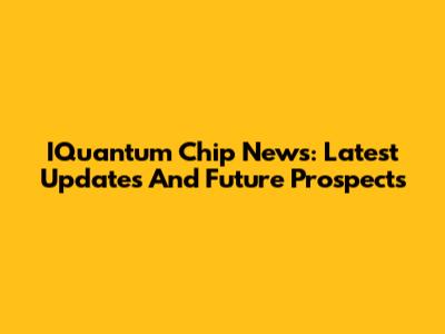 IQuantum Chip News: Latest Updates And Future Prospects