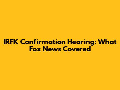 IRFK Confirmation Hearing: What Fox News Covered