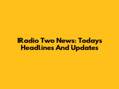 IRadio Two News: Today's Headlines And Updates