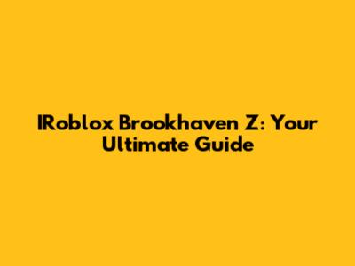 IRoblox Brookhaven Z: Your Ultimate Guide