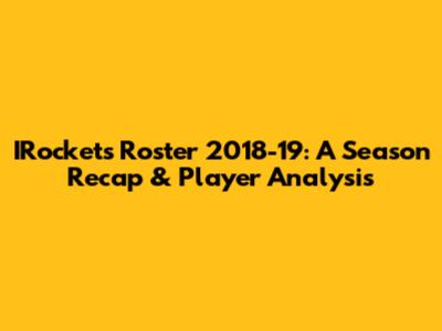 IRockets Roster 2018-19: A Season Recap & Player Analysis