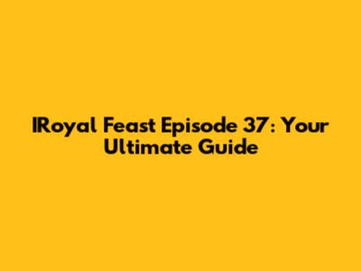 IRoyal Feast Episode 37: Your Ultimate Guide