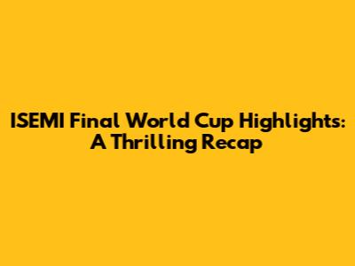 ISEMI Final World Cup Highlights: A Thrilling Recap