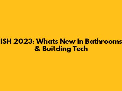 ISH 2023: What's New In Bathrooms & Building Tech