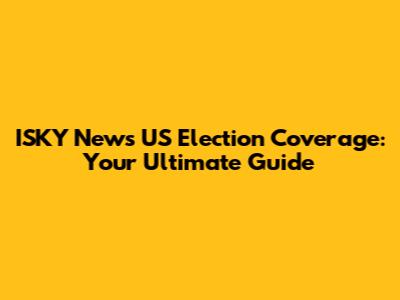 ISKY News US Election Coverage: Your Ultimate Guide