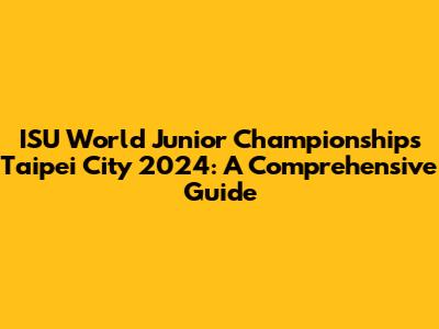 ISU World Junior Championships Taipei City 2024: A Comprehensive Guide