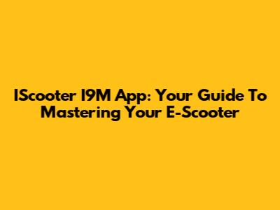 IScooter I9M App: Your Guide To Mastering Your E-Scooter