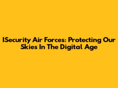 ISecurity Air Forces: Protecting Our Skies In The Digital Age