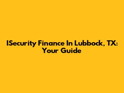 ISecurity Finance In Lubbock, TX: Your Guide