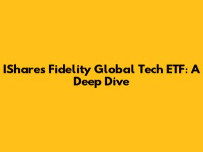 IShares Fidelity Global Tech ETF: A Deep Dive