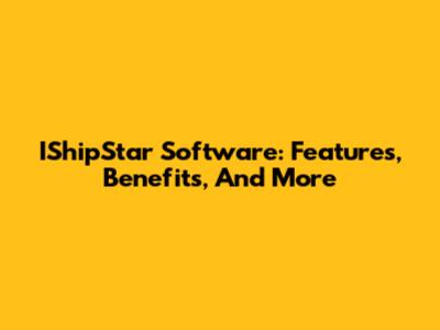 IShipStar Software: Features, Benefits, And More