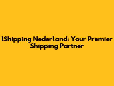 IShipping Nederland: Your Premier Shipping Partner