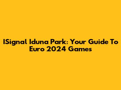 ISignal Iduna Park: Your Guide To Euro 2024 Games