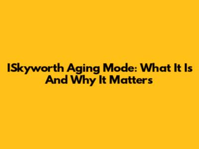 ISkyworth Aging Mode: What It Is And Why It Matters