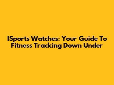 ISports Watches: Your Guide To Fitness Tracking Down Under