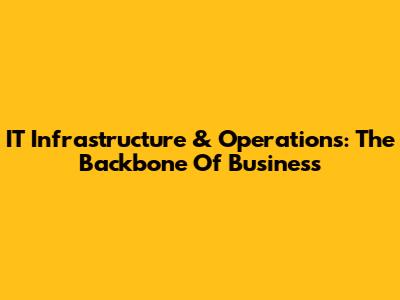 IT Infrastructure & Operations: The Backbone Of Business