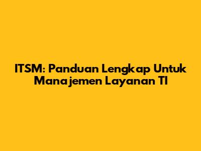ITSM: Panduan Lengkap Untuk Manajemen Layanan TI