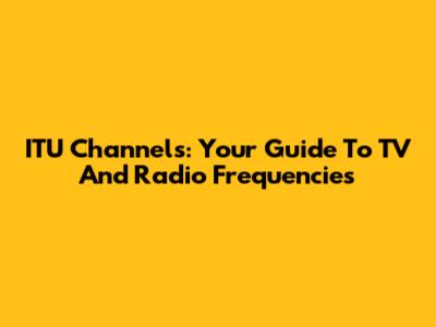 ITU Channels: Your Guide To TV And Radio Frequencies