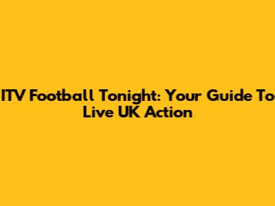 ITV Football Tonight: Your Guide To Live UK Action