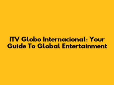 ITV Globo Internacional: Your Guide To Global Entertainment