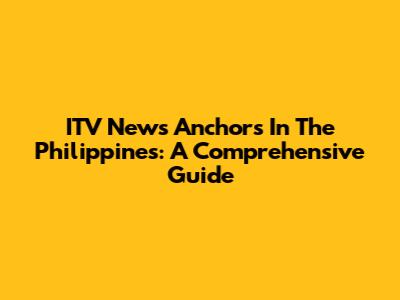 ITV News Anchors In The Philippines: A Comprehensive Guide