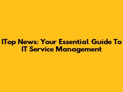 ITop News: Your Essential Guide To IT Service Management